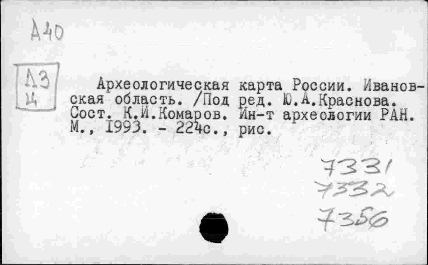 ﻿Mo
Археологическая карта России. Ивановская область. /Под ред. Ю.А.Краснова. Сост. К.И.Комаров. Ин-т археологии РАН. М., 1993. - 224с., рис.


